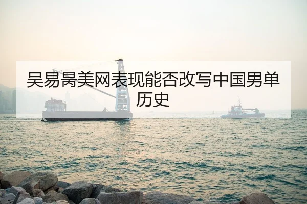 吴易昺美网表现能否改写中国男单历史